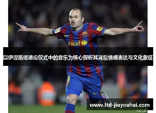 以伊涅斯塔退役仪式中的音乐为核心探析其背后情感表达与文化象征 以伊涅斯塔退役仪式中的音乐为核心探析其背后情感表达与文化象征