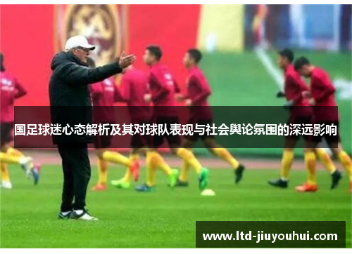国足球迷心态解析及其对球队表现与社会舆论氛围的深远影响
