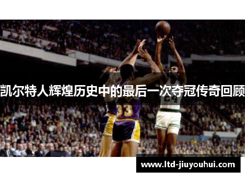 凯尔特人辉煌历史中的最后一次夺冠传奇回顾