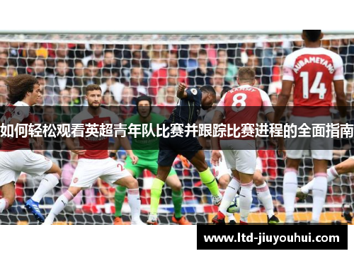 如何轻松观看英超青年队比赛并跟踪比赛进程的全面指南