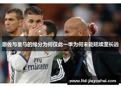 恩佐与皇马的缘分为何仅此一季为何未能延续至长远 恩佐与皇马的缘分为何仅此一季为何未能延续至长远