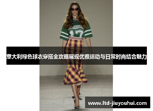 意大利绿色球衣穿搭全攻略展现优雅运动与日常时尚结合魅力 意大利绿色球衣穿搭全攻略展现优雅运动与日常时尚结合魅力