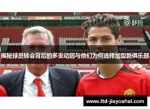 揭秘球员转会背后的多重动因与他们为何选择加盟新俱乐部
