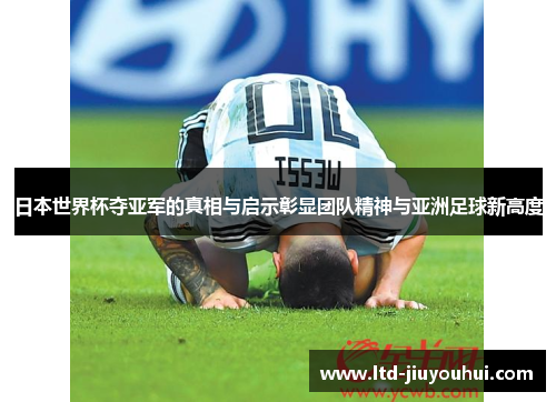 日本世界杯夺亚军的真相与启示彰显团队精神与亚洲足球新高度 日本世界杯夺亚军的真相与启示彰显团队精神与亚洲足球新高度