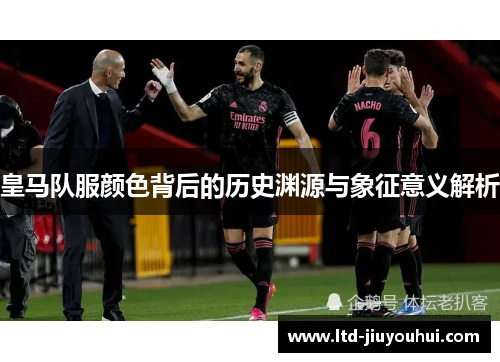 皇马队服颜色背后的历史渊源与象征意义解析