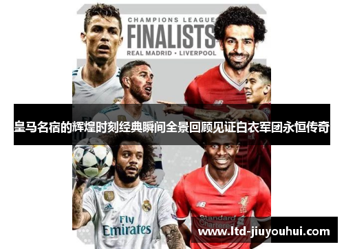 皇马名宿的辉煌时刻经典瞬间全景回顾见证白衣军团永恒传奇