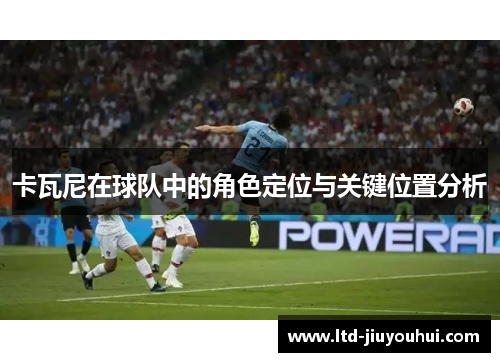 卡瓦尼在球队中的角色定位与关键位置分析 卡瓦尼在球队中的角色定位与关键位置分析