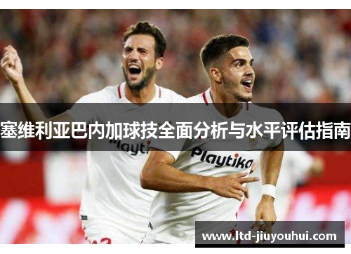 塞维利亚巴内加球技全面分析与水平评估指南 塞维利亚巴内加球技全面分析与水平评估指南