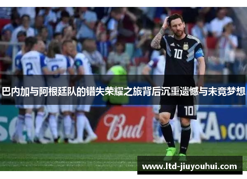 巴内加与阿根廷队的错失荣耀之旅背后沉重遗憾与未竟梦想 巴内加与阿根廷队的错失荣耀之旅背后沉重遗憾与未竟梦想