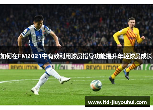 如何在FM2021中有效利用球员指导功能提升年轻球员成长 如何在FM2021中有效利用球员指导功能提升年轻球员成长