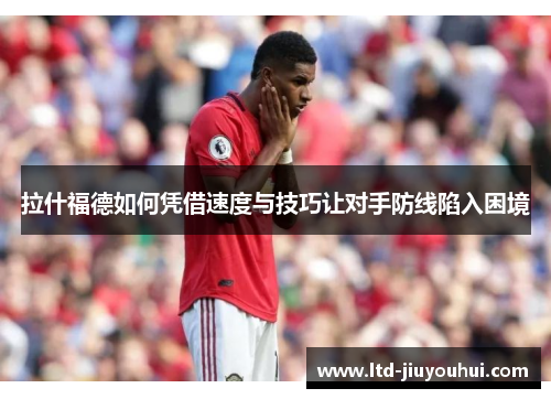 拉什福德如何凭借速度与技巧让对手防线陷入困境