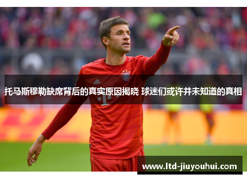 托马斯穆勒缺席背后的真实原因揭晓 球迷们或许并未知道的真相