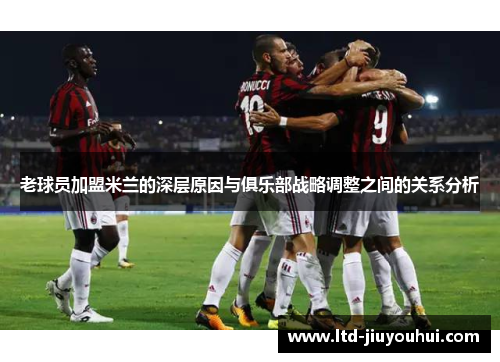老球员加盟米兰的深层原因与俱乐部战略调整之间的关系分析