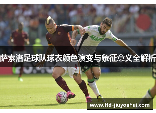 萨索洛足球队球衣颜色演变与象征意义全解析 萨索洛足球队球衣颜色演变与象征意义全解析