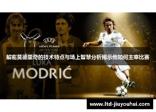 解密莫德里奇的技术特点与场上智慧分析揭示他如何主宰比赛 解密莫德里奇的技术特点与场上智慧分析揭示他如何主宰比赛