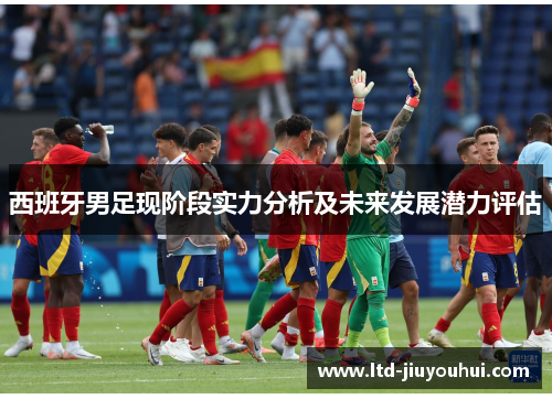西班牙男足现阶段实力分析及未来发展潜力评估 西班牙男足现阶段实力分析及未来发展潜力评估