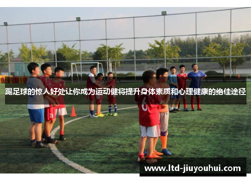 踢足球的惊人好处让你成为运动健将提升身体素质和心理健康的绝佳途径 踢足球的惊人好处让你成为运动健将提升身体素质和心理健康的绝佳途径