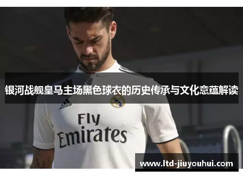银河战舰皇马主场黑色球衣的历史传承与文化意蕴解读