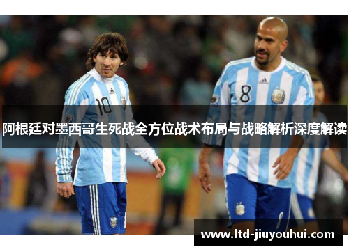 阿根廷对墨西哥生死战全方位战术布局与战略解析深度解读 阿根廷对墨西哥生死战全方位战术布局与战略解析深度解读