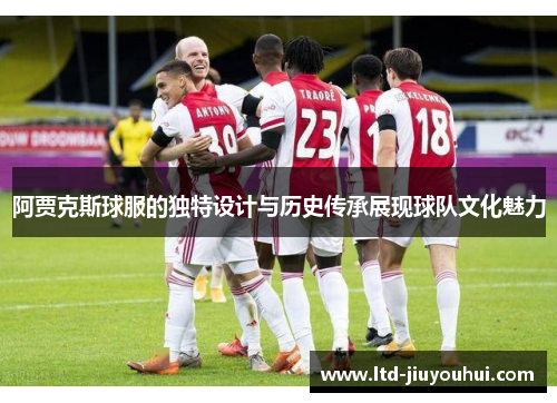 阿贾克斯球服的独特设计与历史传承展现球队文化魅力 阿贾克斯球服的独特设计与历史传承展现球队文化魅力