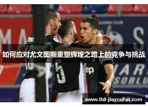如何应对尤文图斯重塑辉煌之路上的竞争与挑战