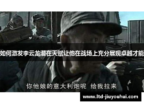 如何激发李云龙潜在天赋让他在战场上充分展现卓越才能