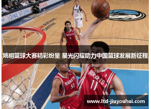 姚明篮球大赛精彩纷呈 星光闪耀助力中国篮球发展新征程 姚明篮球大赛精彩纷呈 星光闪耀助力中国篮球发展新征程