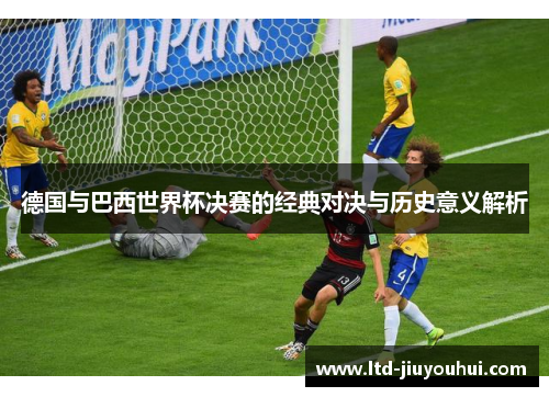 德国与巴西世界杯决赛的经典对决与历史意义解析 德国与巴西世界杯决赛的经典对决与历史意义解析