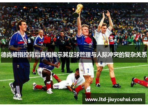 德尚被指控背后真相揭示其足球管理与人际冲突的复杂关系