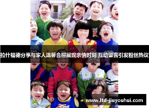 拉什福德分享与家人温馨合照展现亲情时刻 互动留言引发粉丝热议 拉什福德分享与家人温馨合照展现亲情时刻 互动留言引发粉丝热议