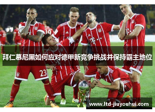 拜仁慕尼黑如何应对德甲新竞争挑战并保持霸主地位 拜仁慕尼黑如何应对德甲新竞争挑战并保持霸主地位