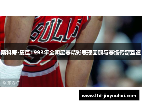 斯科蒂·皮蓬1993年全明星赛精彩表现回顾与赛场传奇塑造 斯科蒂·皮蓬1993年全明星赛精彩表现回顾与赛场传奇塑造