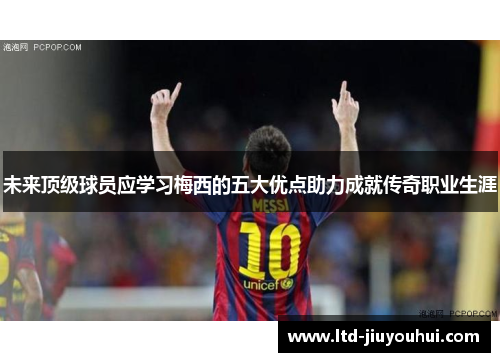 未来顶级球员应学习梅西的五大优点助力成就传奇职业生涯 未来顶级球员应学习梅西的五大优点助力成就传奇职业生涯