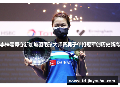 李梓嘉勇夺新加坡羽毛球大师赛男子单打冠军创历史新高 李梓嘉勇夺新加坡羽毛球大师赛男子单打冠军创历史新高