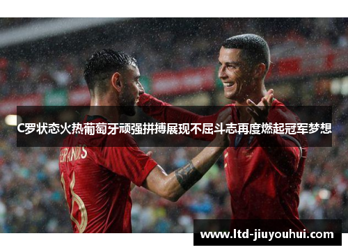 C罗状态火热葡萄牙顽强拼搏展现不屈斗志再度燃起冠军梦想