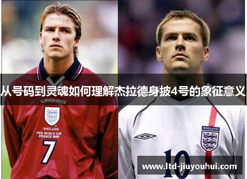 从号码到灵魂如何理解杰拉德身披4号的象征意义 从号码到灵魂如何理解杰拉德身披4号的象征意义