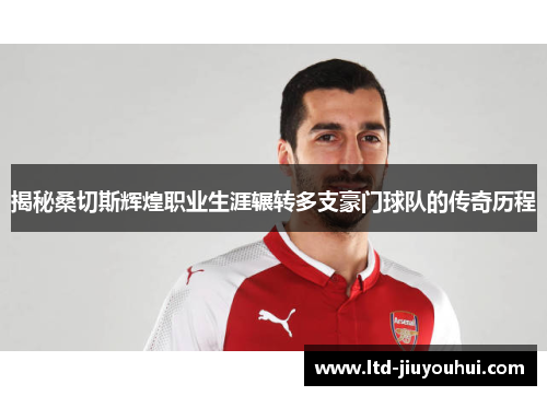 揭秘桑切斯辉煌职业生涯辗转多支豪门球队的传奇历程 揭秘桑切斯辉煌职业生涯辗转多支豪门球队的传奇历程