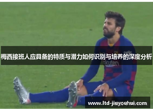 梅西接班人应具备的特质与潜力如何识别与培养的深度分析