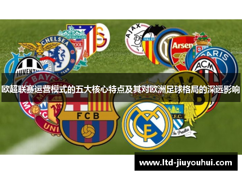 欧超联赛运营模式的五大核心特点及其对欧洲足球格局的深远影响