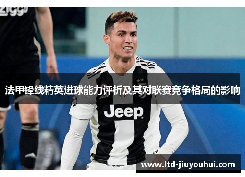 法甲锋线精英进球能力评析及其对联赛竞争格局的影响 法甲锋线精英进球能力评析及其对联赛竞争格局的影响