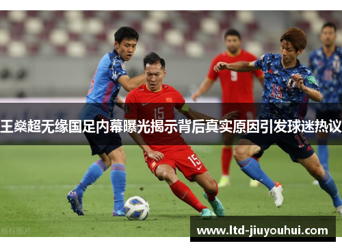 王燊超无缘国足内幕曝光揭示背后真实原因引发球迷热议