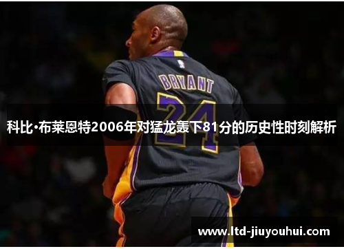 科比·布莱恩特2006年对猛龙轰下81分的历史性时刻解析 科比·布莱恩特2006年对猛龙轰下81分的历史性时刻解析