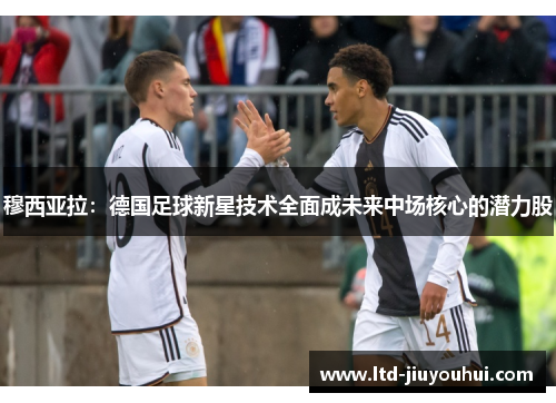 穆西亚拉:德国足球新星技术全面成未来中场核心的潜力股 穆西亚拉:德国足球新星技术全面成未来中场核心的潜力股