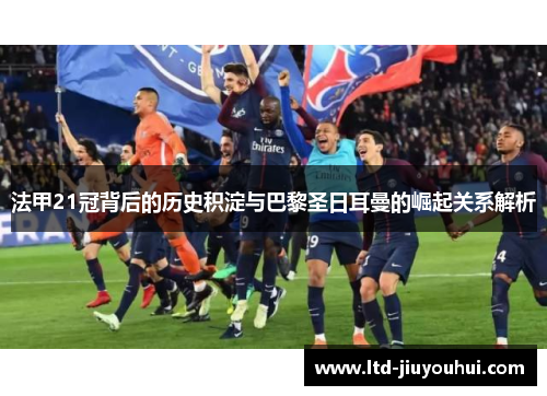 法甲21冠背后的历史积淀与巴黎圣日耳曼的崛起关系解析