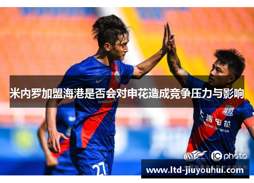 米内罗加盟海港是否会对申花造成竞争压力与影响 米内罗加盟海港是否会对申花造成竞争压力与影响