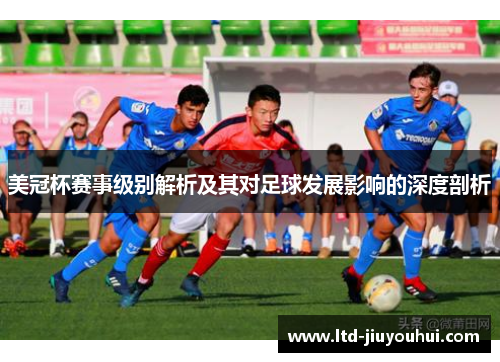 美冠杯赛事级别解析及其对足球发展影响的深度剖析 美冠杯赛事级别解析及其对足球发展影响的深度剖析
