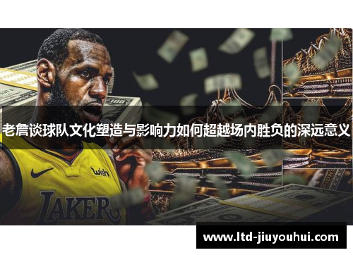 老詹谈球队文化塑造与影响力如何超越场内胜负的深远意义 老詹谈球队文化塑造与影响力如何超越场内胜负的深远意义