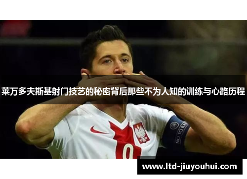 莱万多夫斯基射门技艺的秘密背后那些不为人知的训练与心路历程