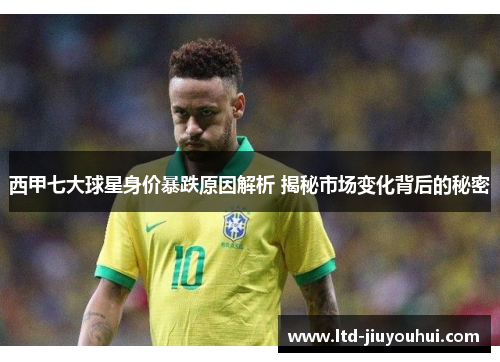 西甲七大球星身价暴跌原因解析 揭秘市场变化背后的秘密 西甲七大球星身价暴跌原因解析 揭秘市场变化背后的秘密