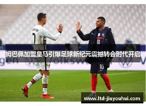 姆巴佩加盟皇马引爆足球新纪元震撼转会时代开启